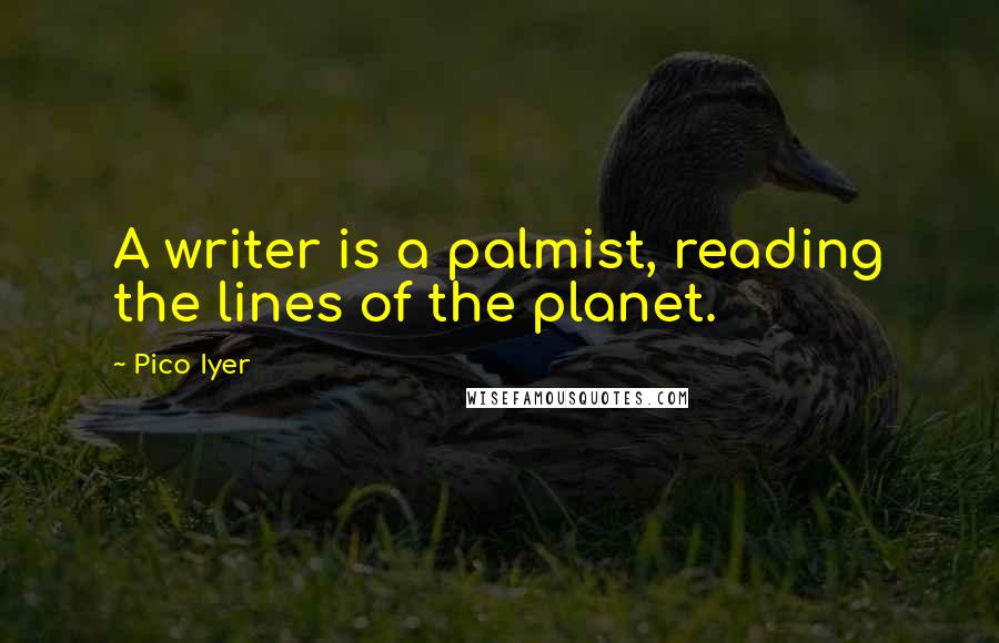 Pico Iyer Quotes: A writer is a palmist, reading the lines of the planet.