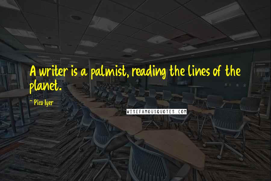 Pico Iyer Quotes: A writer is a palmist, reading the lines of the planet.