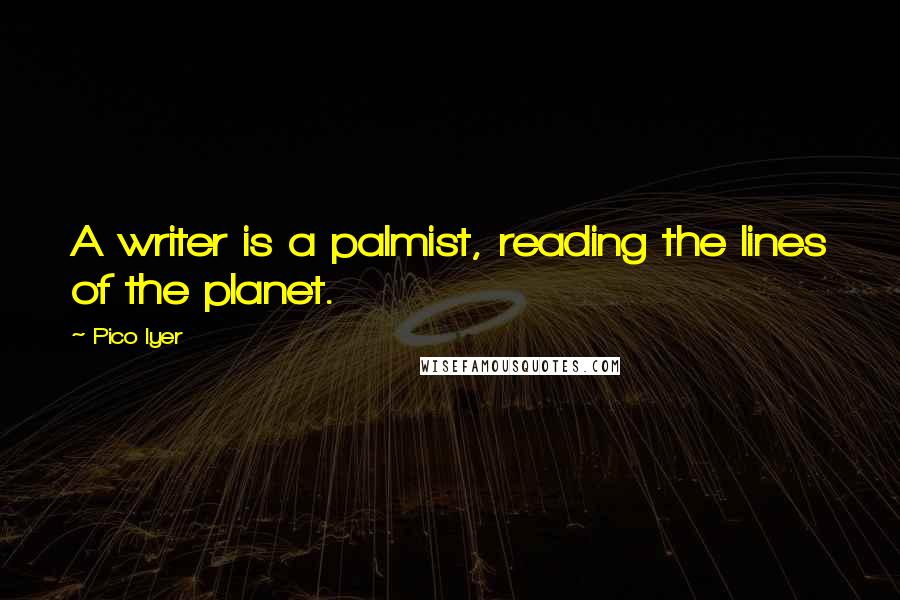 Pico Iyer Quotes: A writer is a palmist, reading the lines of the planet.
