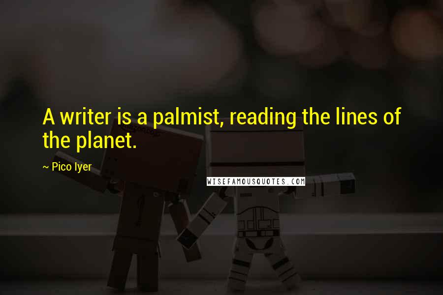 Pico Iyer Quotes: A writer is a palmist, reading the lines of the planet.