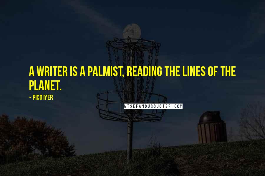 Pico Iyer Quotes: A writer is a palmist, reading the lines of the planet.