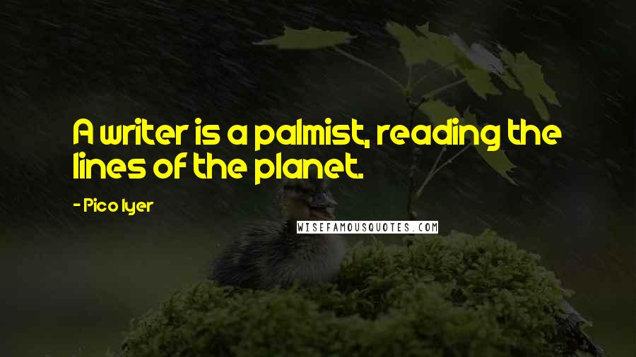 Pico Iyer Quotes: A writer is a palmist, reading the lines of the planet.