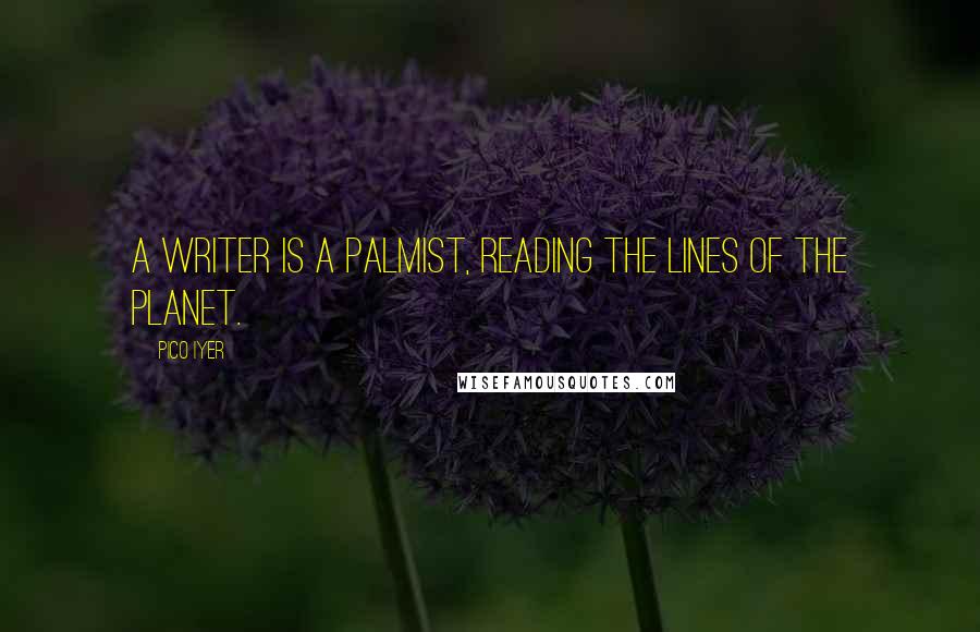 Pico Iyer Quotes: A writer is a palmist, reading the lines of the planet.