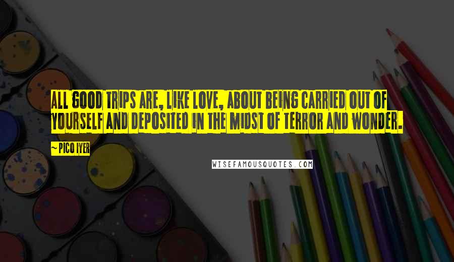 Pico Iyer Quotes: All good trips are, like love, about being carried out of yourself and deposited in the midst of terror and wonder.