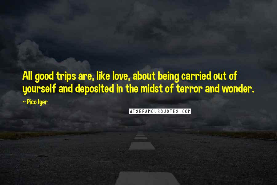 Pico Iyer Quotes: All good trips are, like love, about being carried out of yourself and deposited in the midst of terror and wonder.