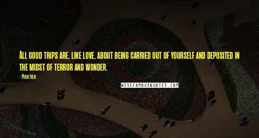 Pico Iyer Quotes: All good trips are, like love, about being carried out of yourself and deposited in the midst of terror and wonder.