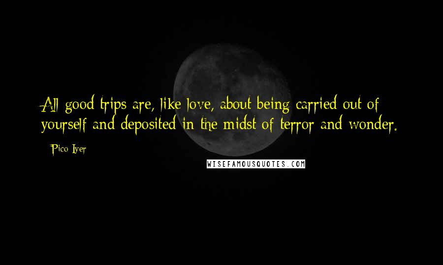 Pico Iyer Quotes: All good trips are, like love, about being carried out of yourself and deposited in the midst of terror and wonder.