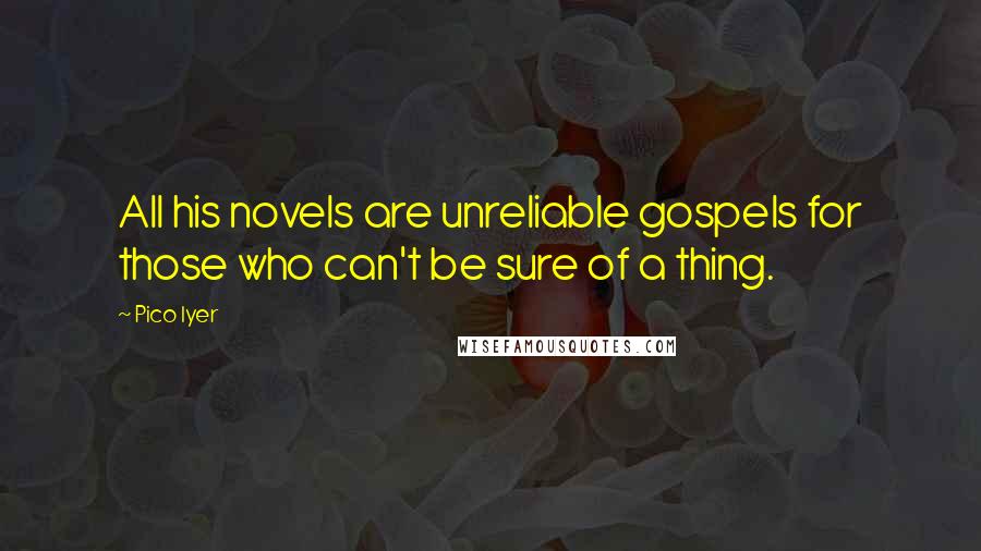 Pico Iyer Quotes: All his novels are unreliable gospels for those who can't be sure of a thing.