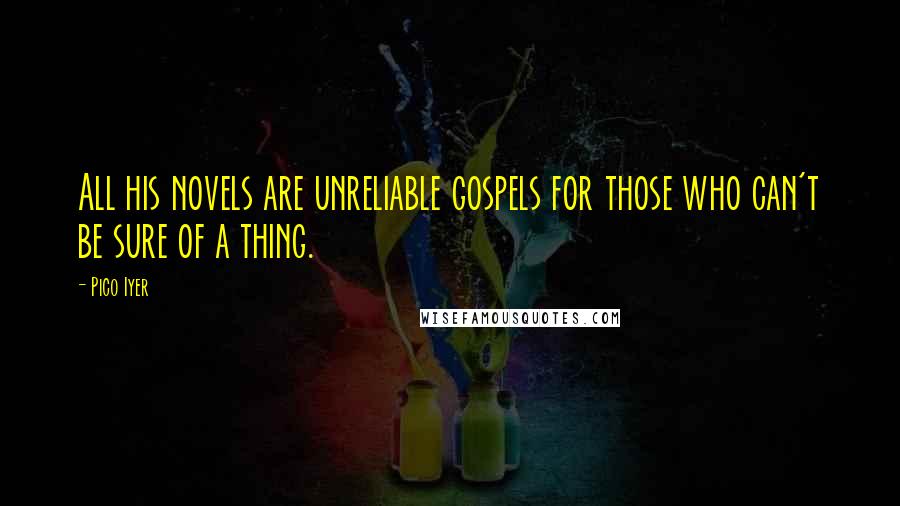 Pico Iyer Quotes: All his novels are unreliable gospels for those who can't be sure of a thing.