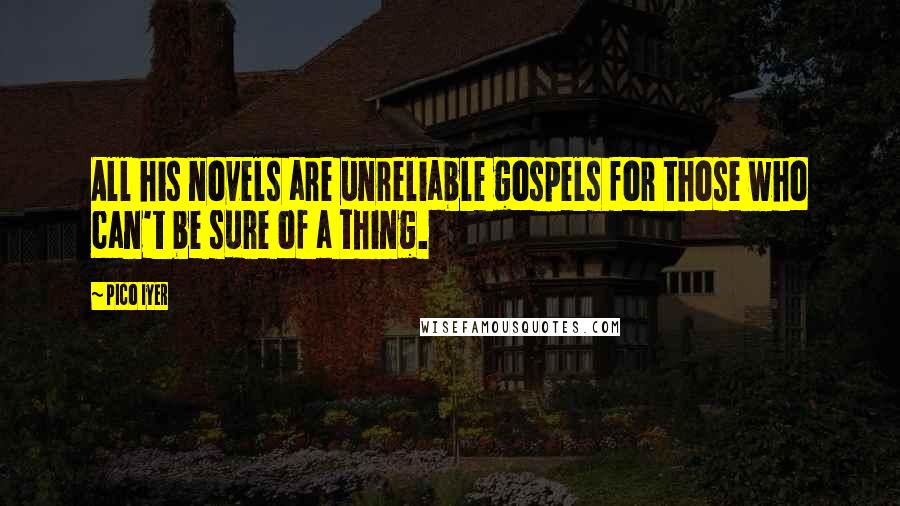 Pico Iyer Quotes: All his novels are unreliable gospels for those who can't be sure of a thing.