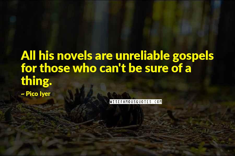Pico Iyer Quotes: All his novels are unreliable gospels for those who can't be sure of a thing.