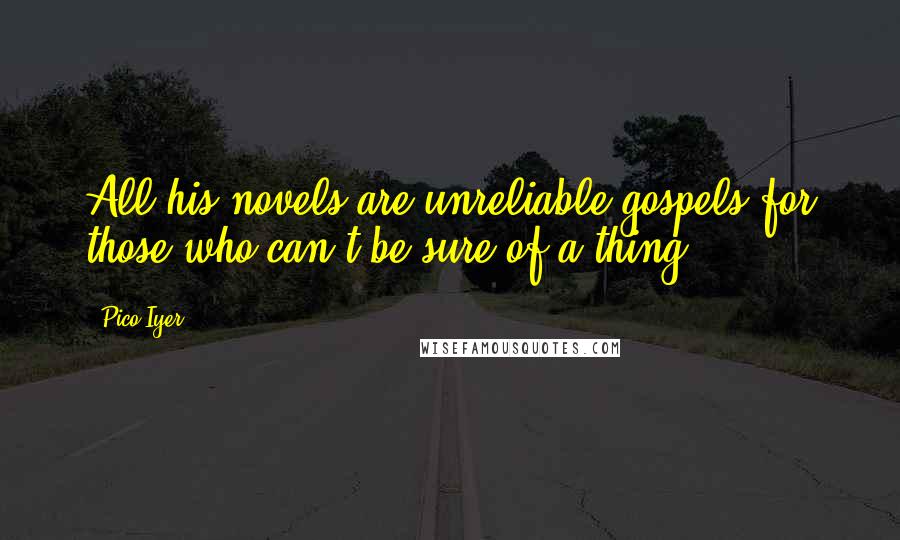 Pico Iyer Quotes: All his novels are unreliable gospels for those who can't be sure of a thing.