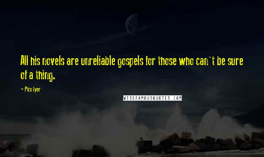 Pico Iyer Quotes: All his novels are unreliable gospels for those who can't be sure of a thing.