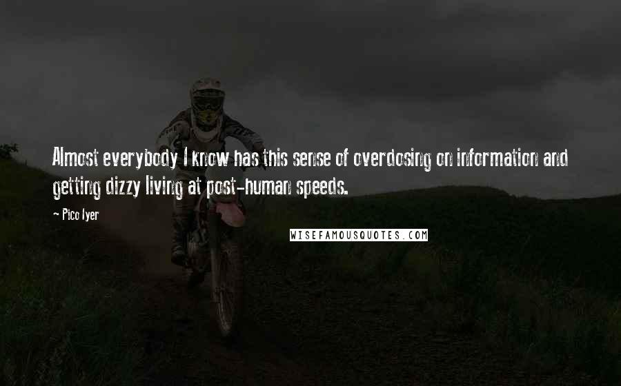 Pico Iyer Quotes: Almost everybody I know has this sense of overdosing on information and getting dizzy living at post-human speeds.