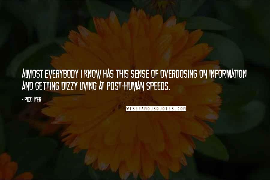 Pico Iyer Quotes: Almost everybody I know has this sense of overdosing on information and getting dizzy living at post-human speeds.