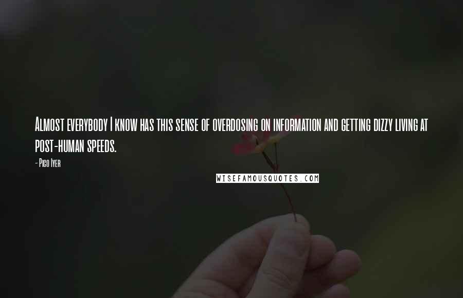 Pico Iyer Quotes: Almost everybody I know has this sense of overdosing on information and getting dizzy living at post-human speeds.