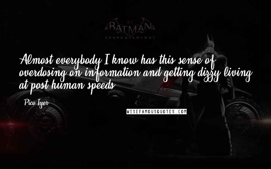 Pico Iyer Quotes: Almost everybody I know has this sense of overdosing on information and getting dizzy living at post-human speeds.