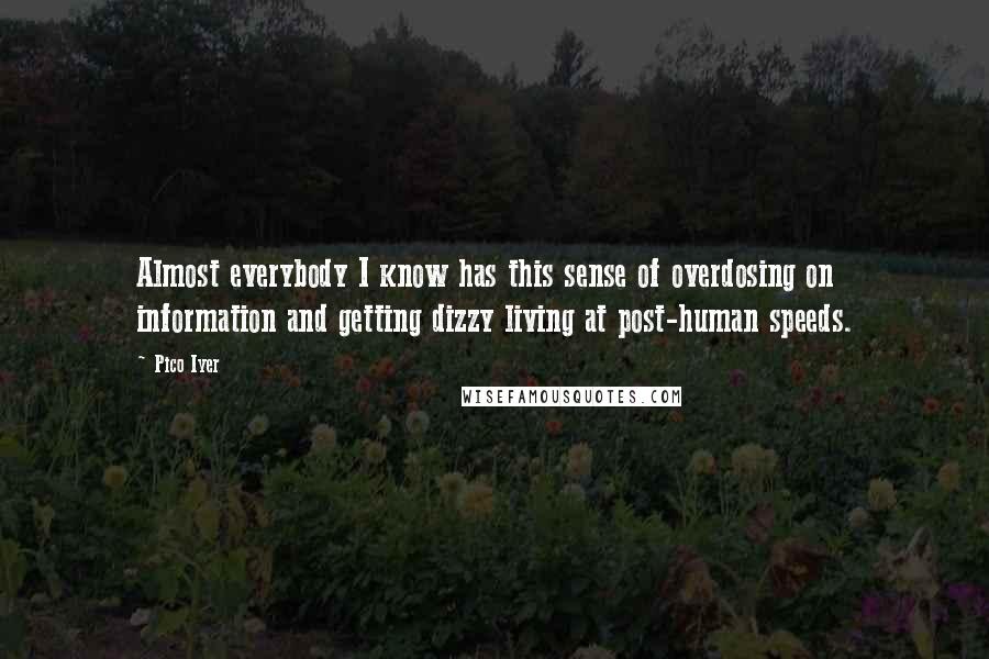 Pico Iyer Quotes: Almost everybody I know has this sense of overdosing on information and getting dizzy living at post-human speeds.