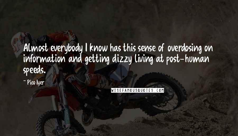 Pico Iyer Quotes: Almost everybody I know has this sense of overdosing on information and getting dizzy living at post-human speeds.