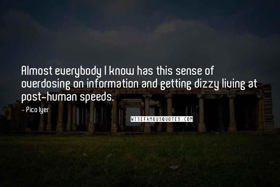 Pico Iyer Quotes: Almost everybody I know has this sense of overdosing on information and getting dizzy living at post-human speeds.