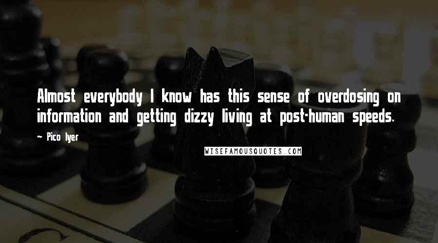 Pico Iyer Quotes: Almost everybody I know has this sense of overdosing on information and getting dizzy living at post-human speeds.