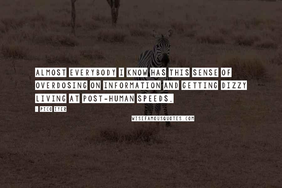 Pico Iyer Quotes: Almost everybody I know has this sense of overdosing on information and getting dizzy living at post-human speeds.