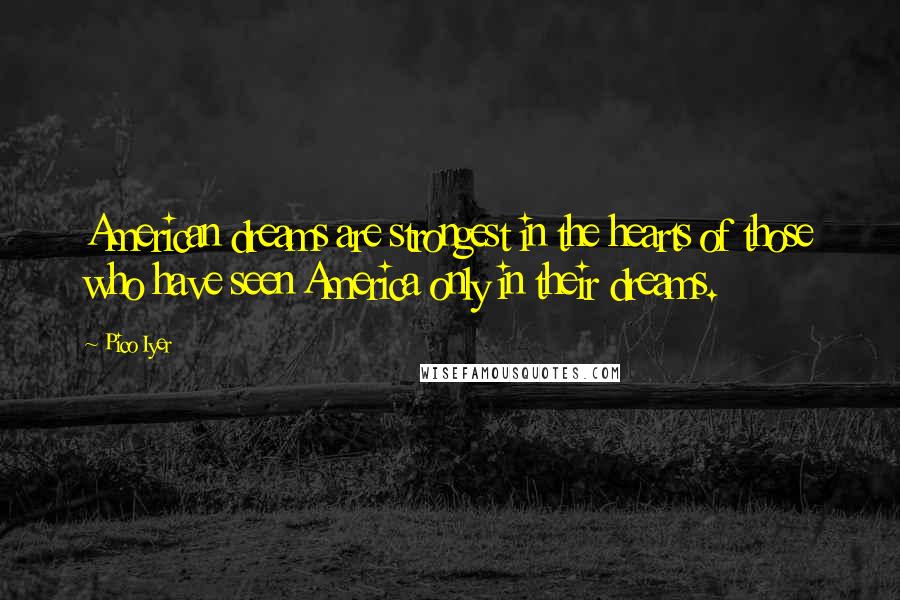 Pico Iyer Quotes: American dreams are strongest in the hearts of those who have seen America only in their dreams.