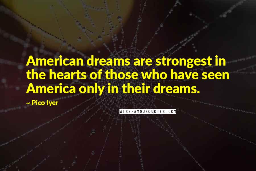 Pico Iyer Quotes: American dreams are strongest in the hearts of those who have seen America only in their dreams.