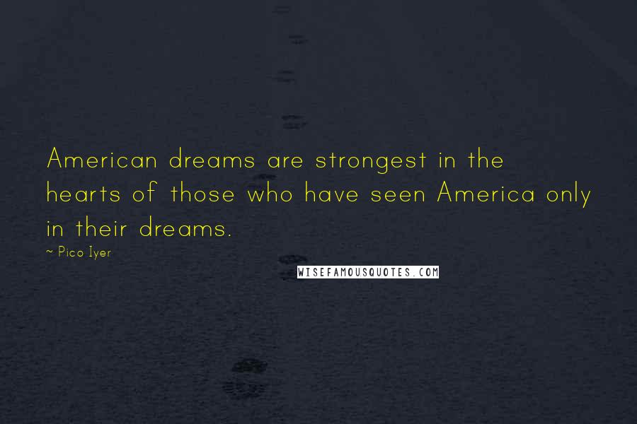 Pico Iyer Quotes: American dreams are strongest in the hearts of those who have seen America only in their dreams.