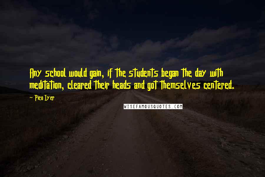 Pico Iyer Quotes: Any school would gain, if the students began the day with meditation, cleared their heads and got themselves centered.