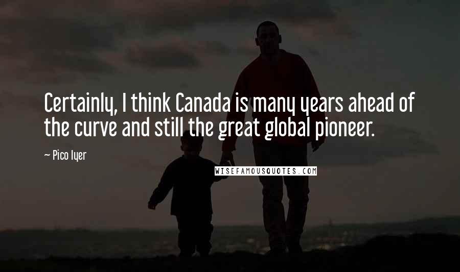 Pico Iyer Quotes: Certainly, I think Canada is many years ahead of the curve and still the great global pioneer.