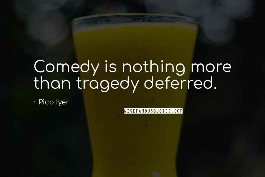 Pico Iyer Quotes: Comedy is nothing more than tragedy deferred.