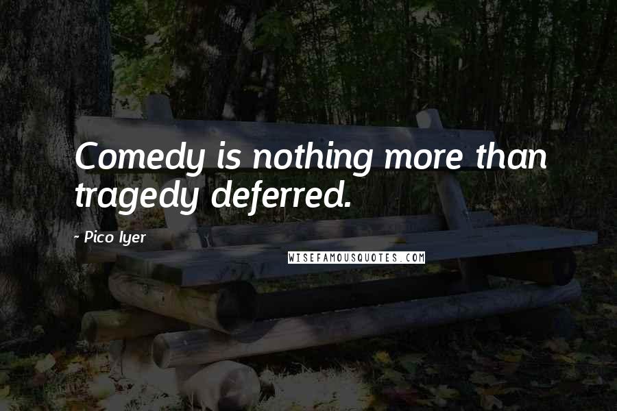 Pico Iyer Quotes: Comedy is nothing more than tragedy deferred.