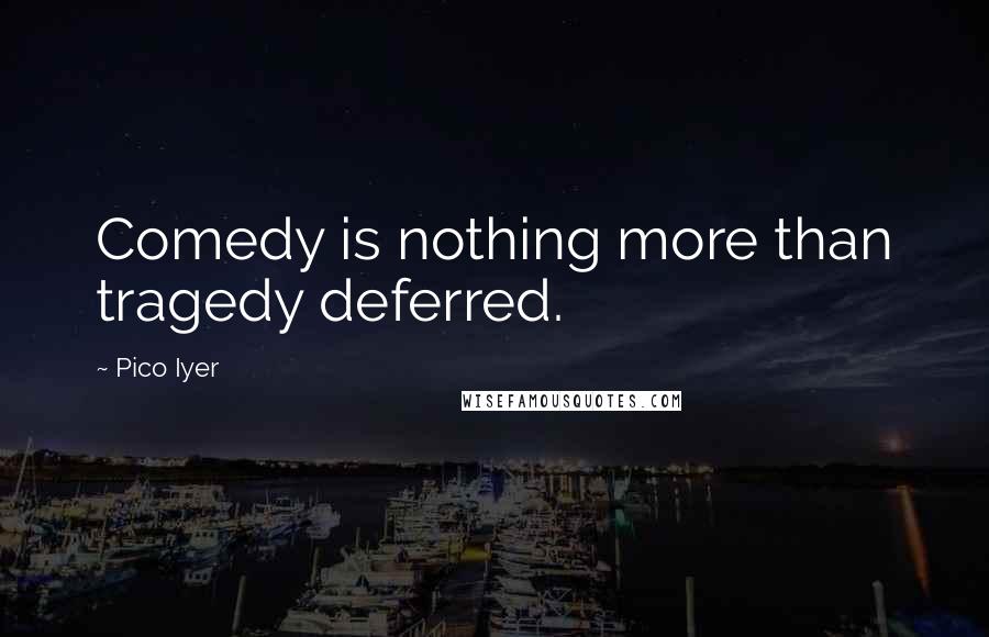 Pico Iyer Quotes: Comedy is nothing more than tragedy deferred.