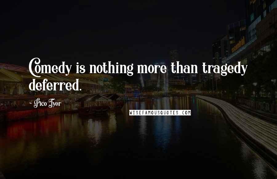 Pico Iyer Quotes: Comedy is nothing more than tragedy deferred.