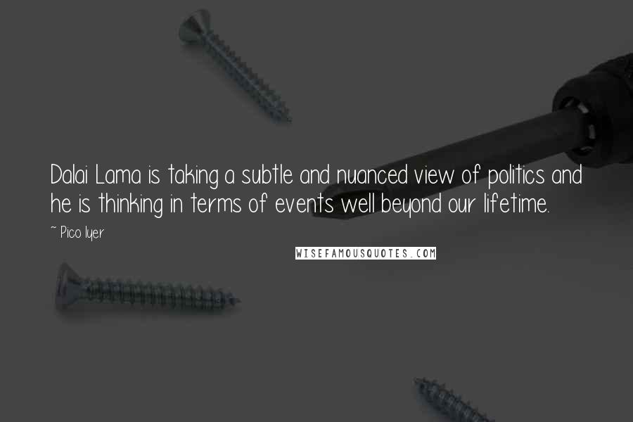 Pico Iyer Quotes: Dalai Lama is taking a subtle and nuanced view of politics and he is thinking in terms of events well beyond our lifetime.