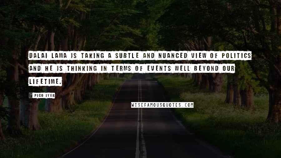 Pico Iyer Quotes: Dalai Lama is taking a subtle and nuanced view of politics and he is thinking in terms of events well beyond our lifetime.