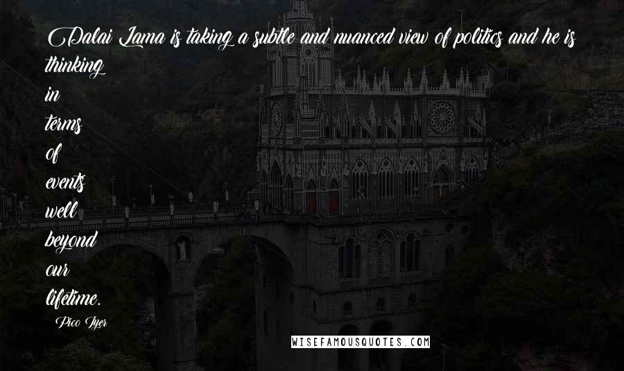 Pico Iyer Quotes: Dalai Lama is taking a subtle and nuanced view of politics and he is thinking in terms of events well beyond our lifetime.