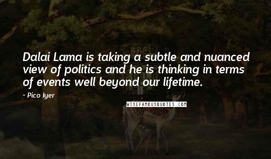 Pico Iyer Quotes: Dalai Lama is taking a subtle and nuanced view of politics and he is thinking in terms of events well beyond our lifetime.