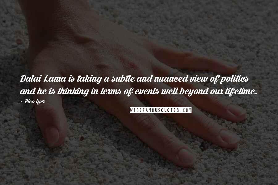 Pico Iyer Quotes: Dalai Lama is taking a subtle and nuanced view of politics and he is thinking in terms of events well beyond our lifetime.