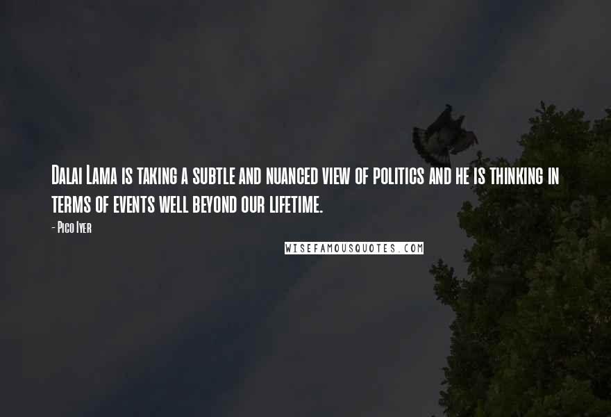 Pico Iyer Quotes: Dalai Lama is taking a subtle and nuanced view of politics and he is thinking in terms of events well beyond our lifetime.