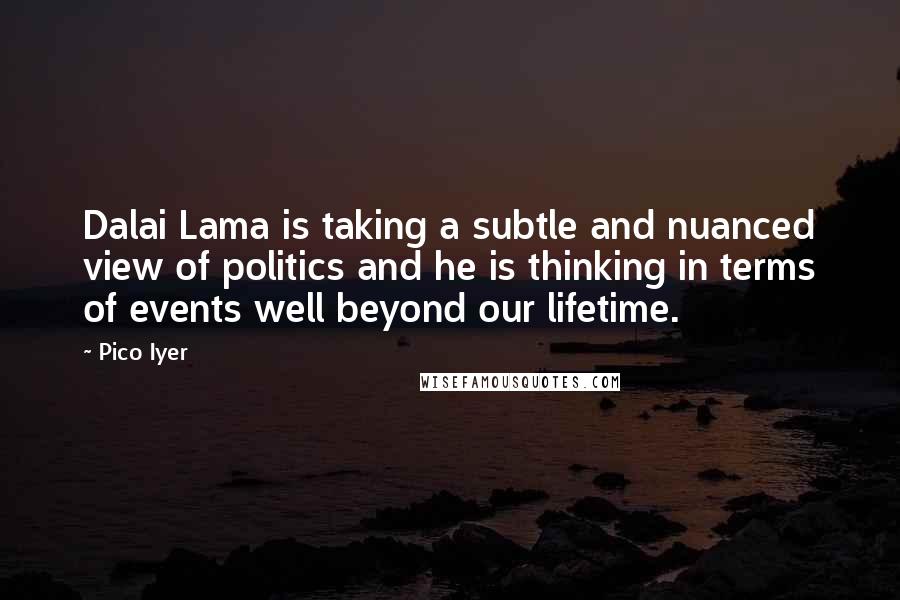 Pico Iyer Quotes: Dalai Lama is taking a subtle and nuanced view of politics and he is thinking in terms of events well beyond our lifetime.