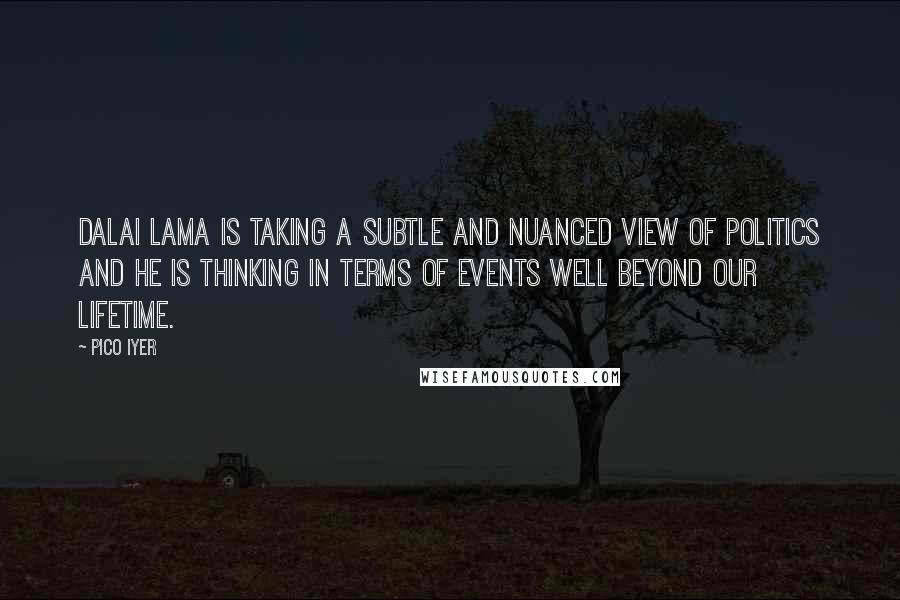 Pico Iyer Quotes: Dalai Lama is taking a subtle and nuanced view of politics and he is thinking in terms of events well beyond our lifetime.