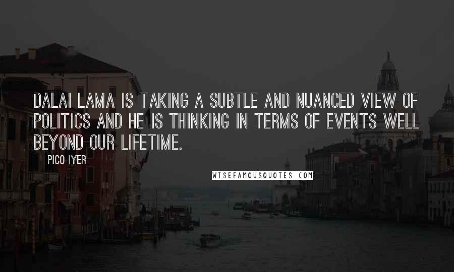 Pico Iyer Quotes: Dalai Lama is taking a subtle and nuanced view of politics and he is thinking in terms of events well beyond our lifetime.