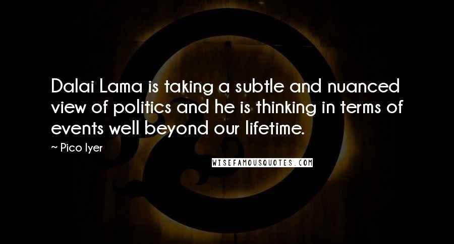 Pico Iyer Quotes: Dalai Lama is taking a subtle and nuanced view of politics and he is thinking in terms of events well beyond our lifetime.