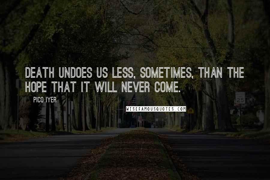 Pico Iyer Quotes: Death undoes us less, sometimes, than the hope that it will never come.