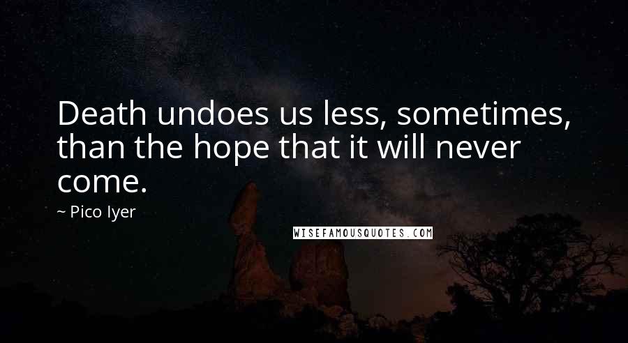 Pico Iyer Quotes: Death undoes us less, sometimes, than the hope that it will never come.