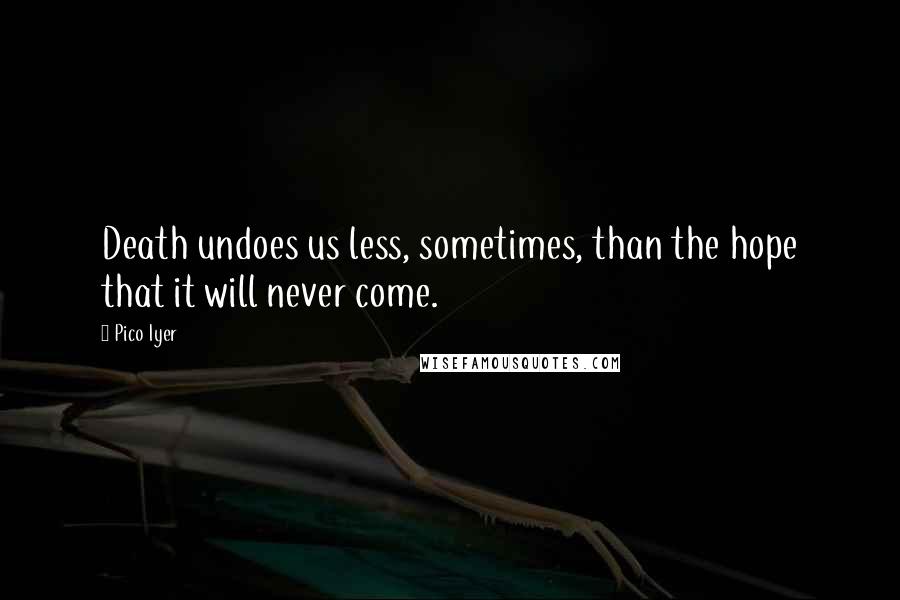 Pico Iyer Quotes: Death undoes us less, sometimes, than the hope that it will never come.