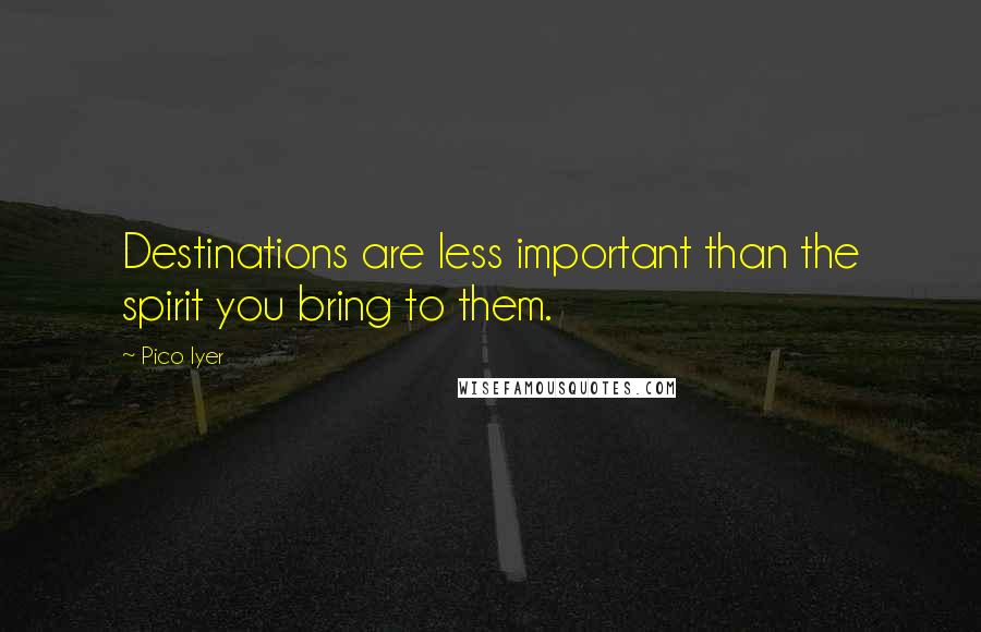 Pico Iyer Quotes: Destinations are less important than the spirit you bring to them.