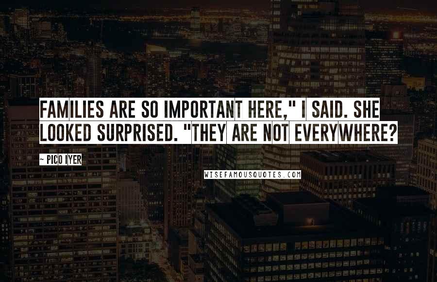 Pico Iyer Quotes: Families are so important here," I said. She looked surprised. "They are not everywhere?